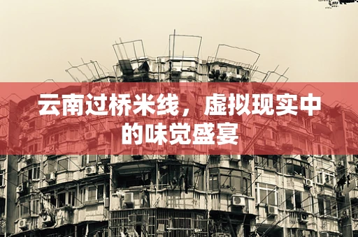 云南过桥米线，虚拟现实中的味觉盛宴