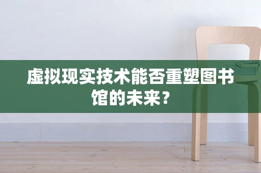 虚拟现实技术能否重塑图书馆的未来？