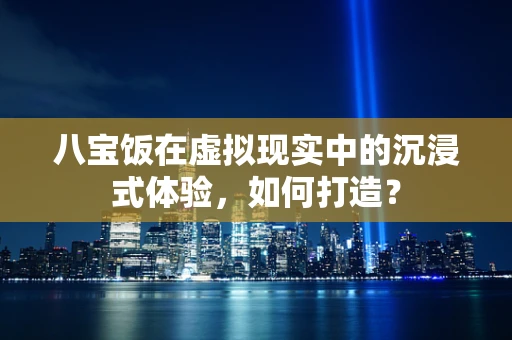 八宝饭在虚拟现实中的沉浸式体验，如何打造？