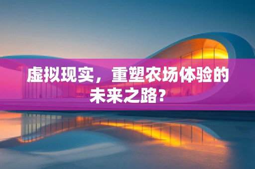 虚拟现实，重塑农场体验的未来之路？