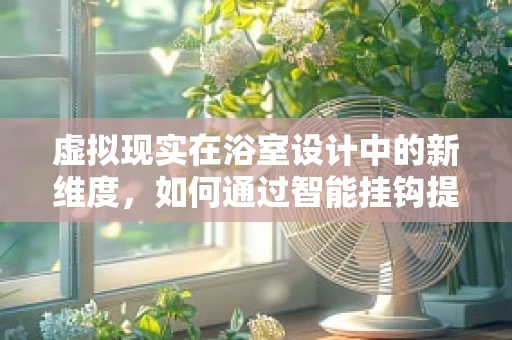 虚拟现实在浴室设计中的新维度，如何通过智能挂钩提升用户体验？
