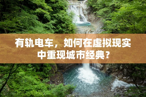有轨电车，如何在虚拟现实中重现城市经典？