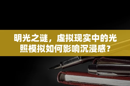 明光之谜，虚拟现实中的光照模拟如何影响沉浸感？