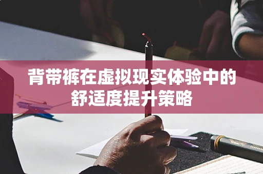 背带裤在虚拟现实体验中的舒适度提升策略