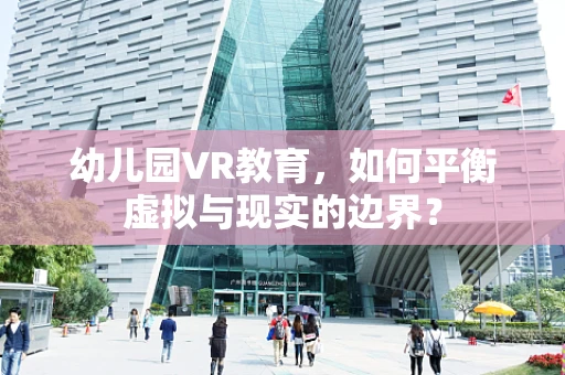幼儿园VR教育，如何平衡虚拟与现实的边界？