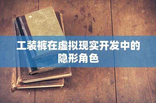 工装裤在虚拟现实开发中的隐形角色