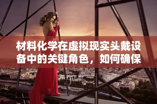 材料化学在虚拟现实头戴设备中的关键角色，如何确保舒适与性能的完美结合？