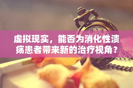 虚拟现实，能否为消化性溃疡患者带来新的治疗视角？