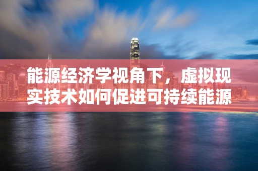 能源经济学视角下，虚拟现实技术如何促进可持续能源利用？