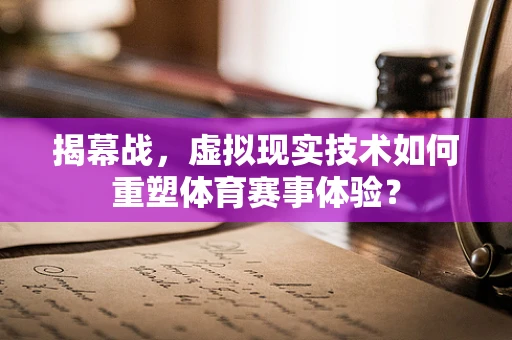 揭幕战，虚拟现实技术如何重塑体育赛事体验？