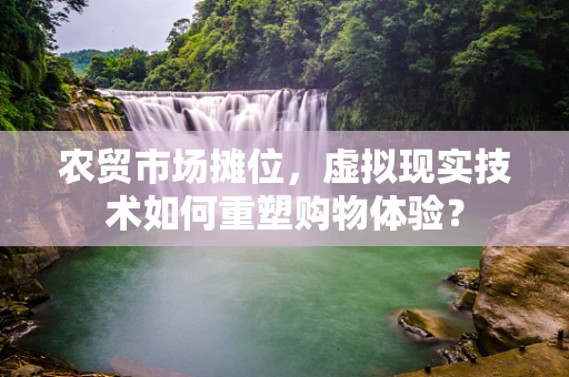 农贸市场摊位，虚拟现实技术如何重塑购物体验？