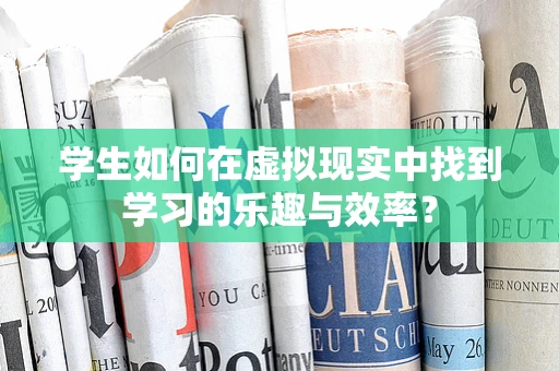 学生如何在虚拟现实中找到学习的乐趣与效率？