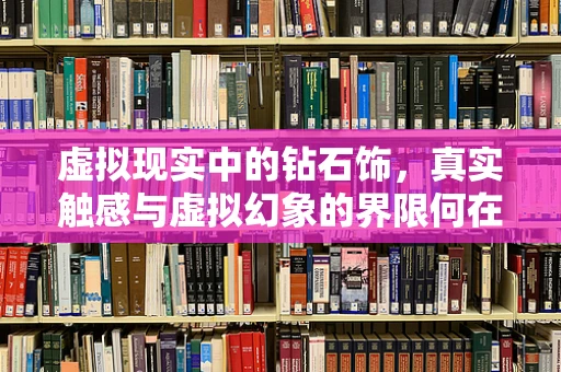 虚拟现实中的钻石饰，真实触感与虚拟幻象的界限何在？