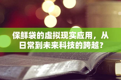 保鲜袋的虚拟现实应用，从日常到未来科技的跨越？