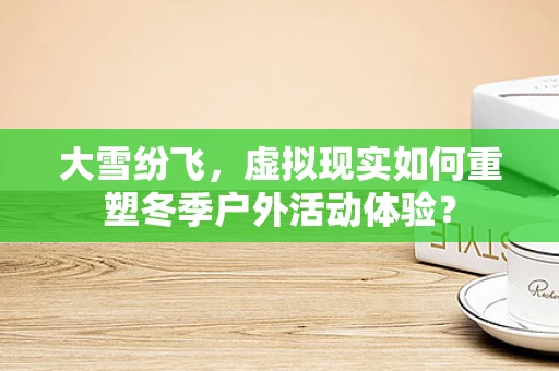 大雪纷飞，虚拟现实如何重塑冬季户外活动体验？