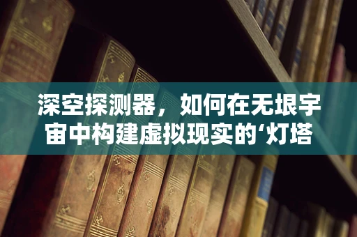 深空探测器，如何在无垠宇宙中构建虚拟现实的‘灯塔’？