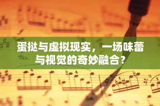 蛋挞与虚拟现实，一场味蕾与视觉的奇妙融合？