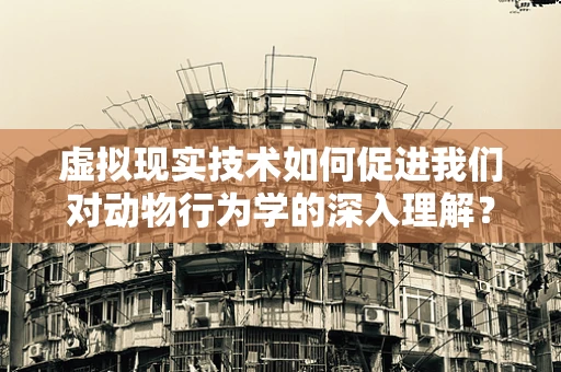 虚拟现实技术如何促进我们对动物行为学的深入理解？