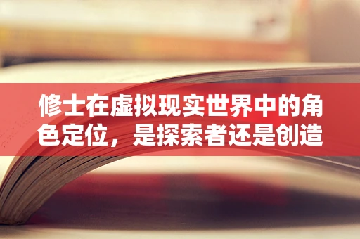 修士在虚拟现实世界中的角色定位，是探索者还是创造者？