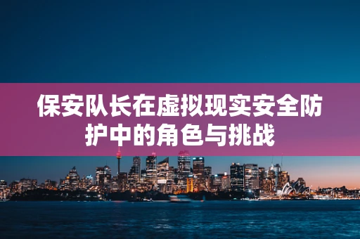 保安队长在虚拟现实安全防护中的角色与挑战