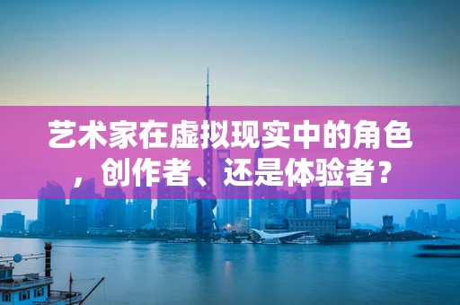 艺术家在虚拟现实中的角色，创作者、还是体验者？