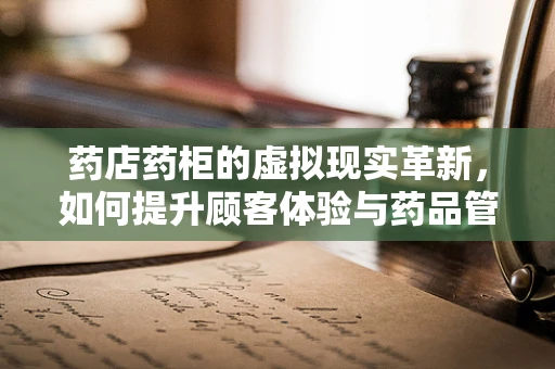 药店药柜的虚拟现实革新，如何提升顾客体验与药品管理效率？