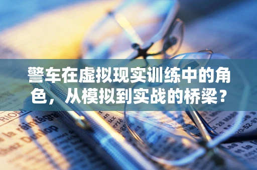 警车在虚拟现实训练中的角色，从模拟到实战的桥梁？