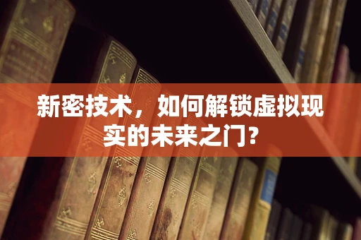 新密技术，如何解锁虚拟现实的未来之门？