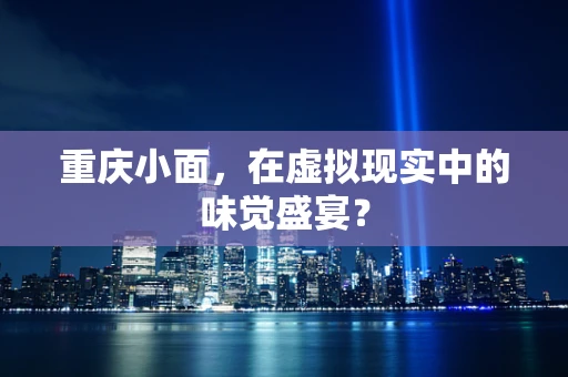 重庆小面，在虚拟现实中的味觉盛宴？