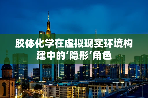 胶体化学在虚拟现实环境构建中的‘隐形’角色