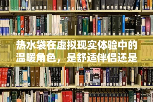 热水袋在虚拟现实体验中的温暖角色，是舒适伴侣还是安全隐患？