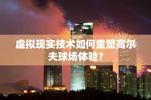 虚拟现实技术如何重塑高尔夫球场体验？