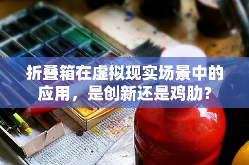 折叠箱在虚拟现实场景中的应用，是创新还是鸡肋？