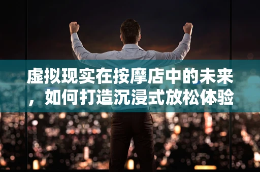 虚拟现实在按摩店中的未来，如何打造沉浸式放松体验？