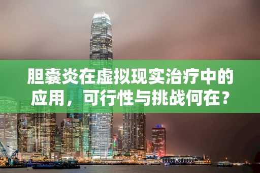 胆囊炎在虚拟现实治疗中的应用，可行性与挑战何在？