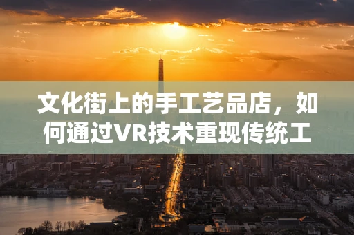 文化街上的手工艺品店，如何通过VR技术重现传统工艺的魅力？