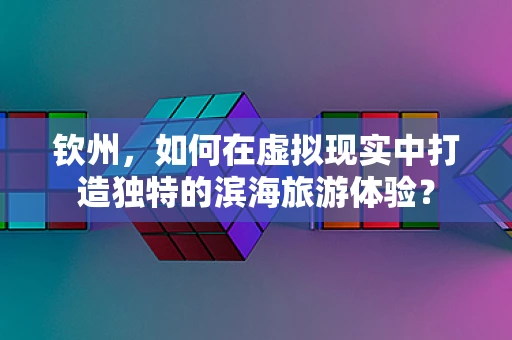 钦州，如何在虚拟现实中打造独特的滨海旅游体验？