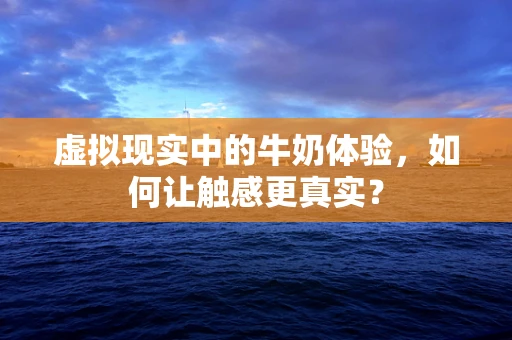虚拟现实中的牛奶体验，如何让触感更真实？