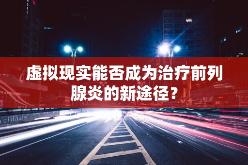 虚拟现实能否成为治疗前列腺炎的新途径？