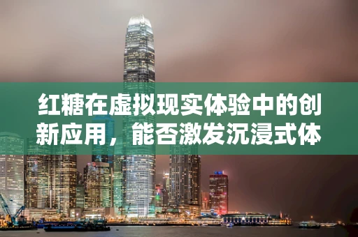 红糖在虚拟现实体验中的创新应用，能否激发沉浸式体验的新维度？