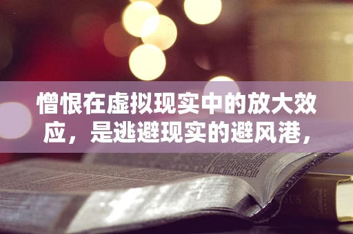 憎恨在虚拟现实中的放大效应，是逃避现实的避风港，还是心理创伤的催化剂？