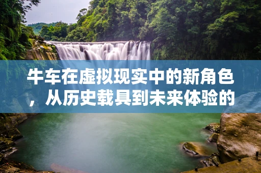 牛车在虚拟现实中的新角色，从历史载具到未来体验的桥梁？