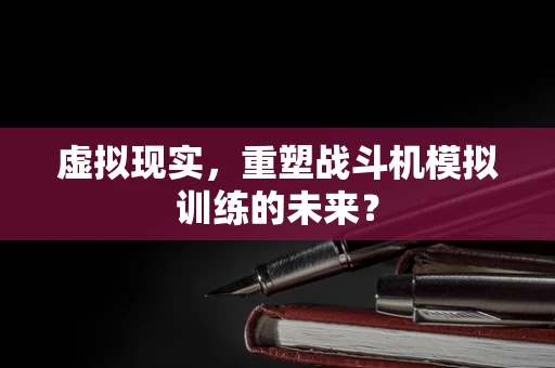 虚拟现实，重塑战斗机模拟训练的未来？
