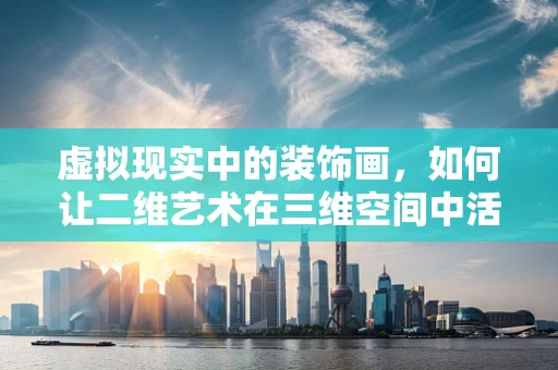 虚拟现实中的装饰画，如何让二维艺术在三维空间中活起来？