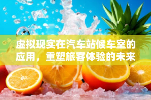 虚拟现实在汽车站候车室的应用，重塑旅客体验的未来？