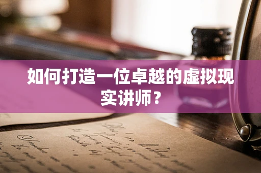 如何打造一位卓越的虚拟现实讲师？