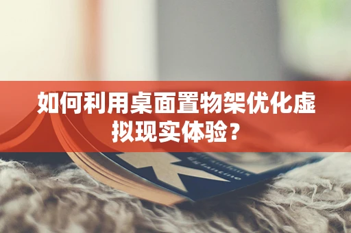 如何利用桌面置物架优化虚拟现实体验？