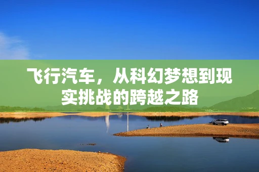 飞行汽车，从科幻梦想到现实挑战的跨越之路