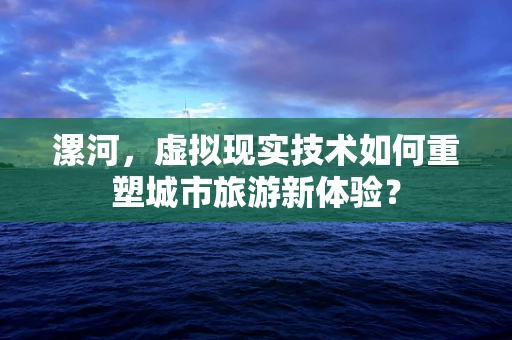 漯河，虚拟现实技术如何重塑城市旅游新体验？