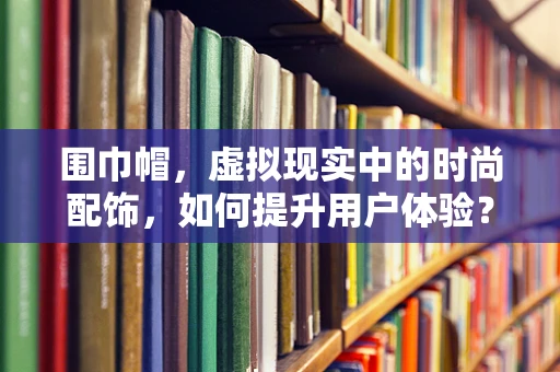 围巾帽，虚拟现实中的时尚配饰，如何提升用户体验？